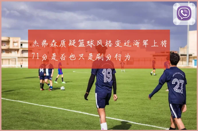 杰弗森质疑篮球风格变迁海军上将71分是否也只是刷分行为