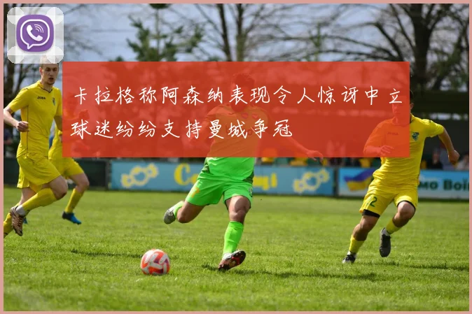 卡拉格称阿森纳表现令人惊讶中立球迷纷纷支持曼城争冠