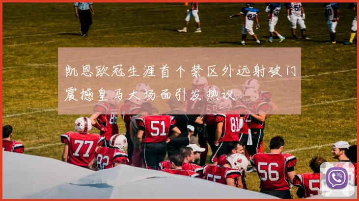 凯恩欧冠生涯首个禁区外远射破门震撼皇马大场面引发热议