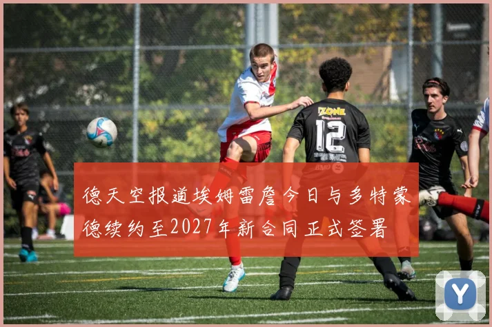 德天空报道埃姆雷詹今日与多特蒙德续约至2027年新合同正式签署