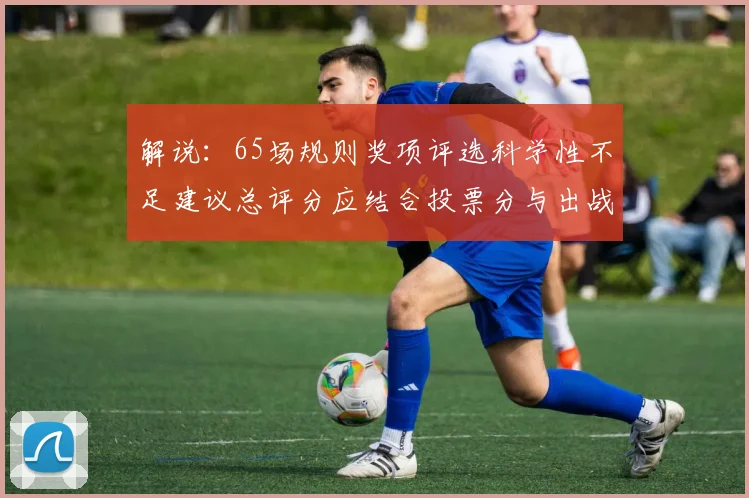 解说：65场规则奖项评选科学性不足建议总评分应结合投票分与出战场次