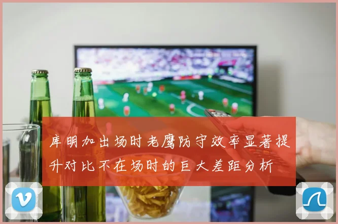 库明加出场时老鹰防守效率显著提升对比不在场时的巨大差距分析