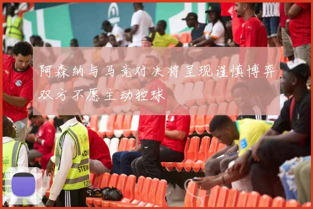 阿森纳与马竞对决将呈现谨慎博弈双方不愿主动控球
