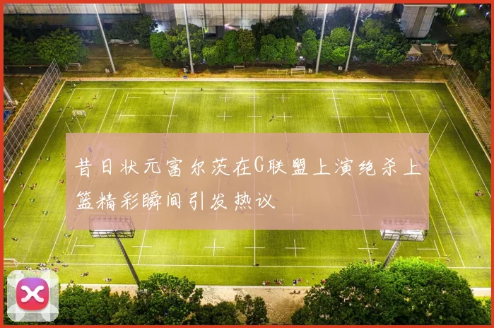 昔日状元富尔茨在G联盟上演绝杀上篮精彩瞬间引发热议