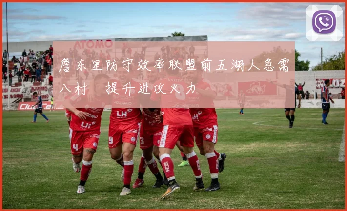 詹东里防守效率联盟前五湖人急需八村塁提升进攻火力