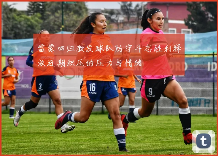 雷蒙回归激发球队防守斗志胜利释放近期积压的压力与情绪