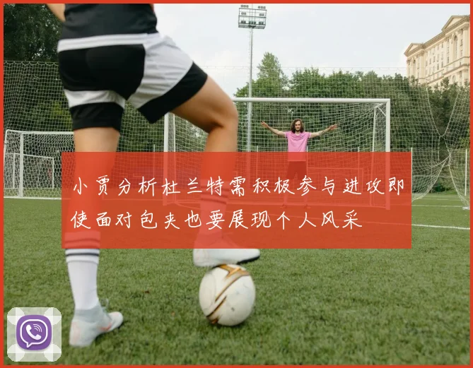 小贾分析杜兰特需积极参与进攻即使面对包夹也要展现个人风采