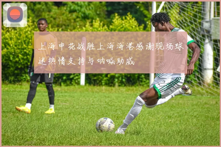 上海申花战胜上海海港感谢现场球迷热情支持与呐喊助威