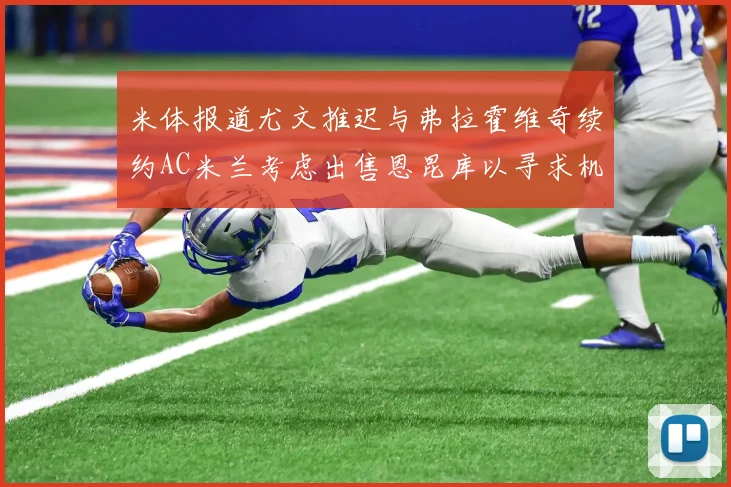 米体报道尤文推迟与弗拉霍维奇续约AC米兰考虑出售恩昆库以寻求机会