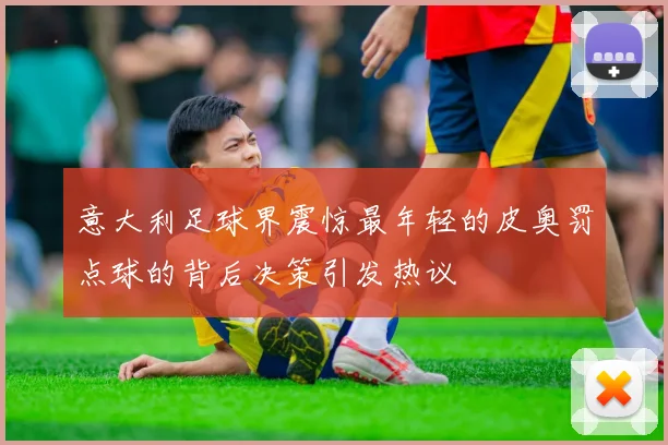 意大利足球界震惊最年轻的皮奥罚点球的背后决策引发热议