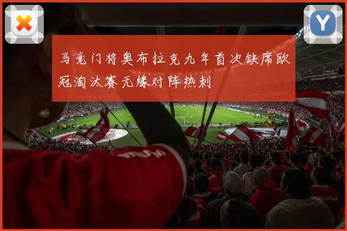 马竞门将奥布拉克九年首次缺席欧冠淘汰赛无缘对阵热刺