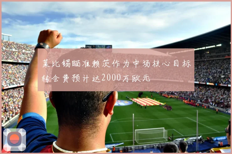 莱比锡瞄准赖茨作为中场核心目标转会费预计达2000万欧元