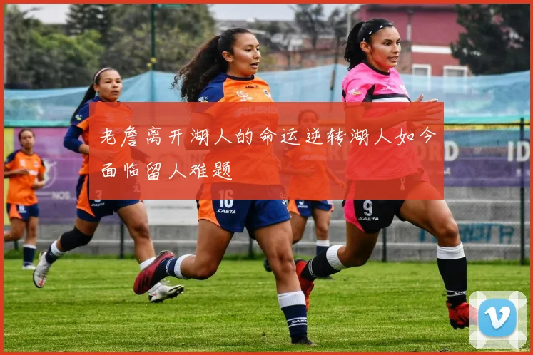 老詹离开湖人的命运逆转湖人如今面临留人难题
