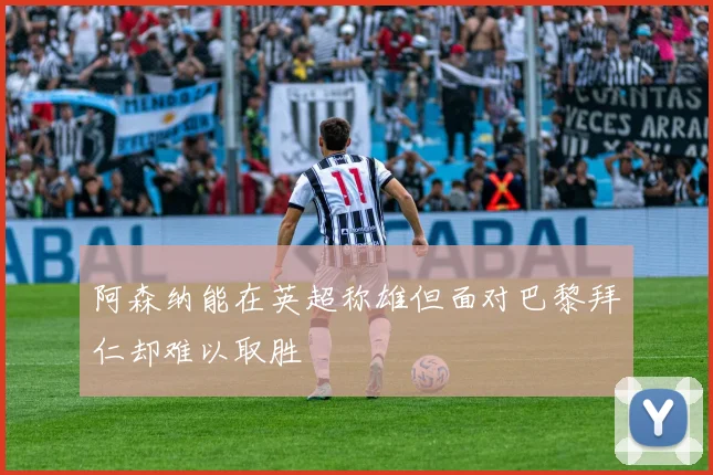 阿森纳能在英超称雄但面对巴黎拜仁却难以取胜
