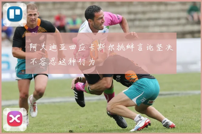 阿夫迪亚回应卡斯尔挑衅言论坚决不容忍这种行为
